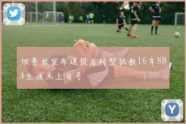 坦普尔宣布退役后转型执教16年NBA生涯画上句号