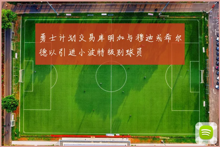 勇士计划交易库明加与穆迪或希尔德以引进小波特级别球员