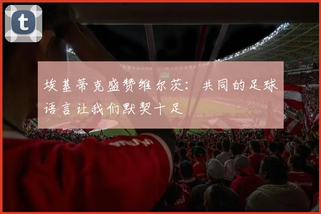 埃基蒂克盛赞维尔茨：共同的足球语言让我们默契十足