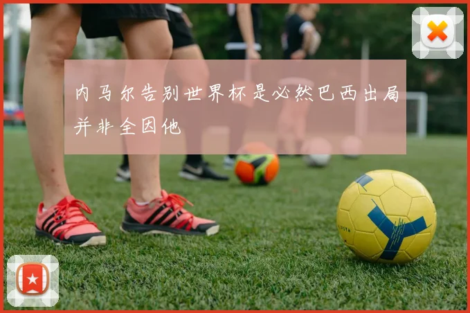 内马尔告别世界杯是必然巴西出局并非全因他