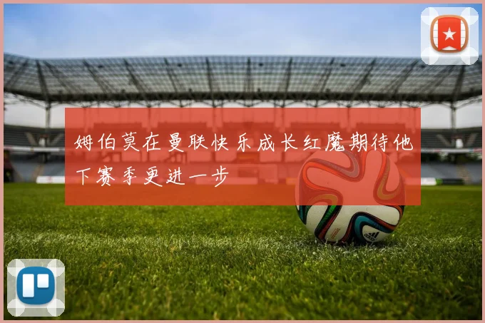 姆伯莫在曼联快乐成长红魔期待他下赛季更进一步