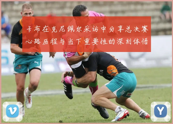 卡布在克尼佩尔采访中分享总决赛心路历程与当下重要性的深刻体悟