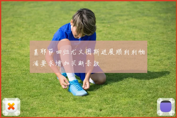 基耶萨回归尤文图斯进展顺利利物浦要求增加买断条款