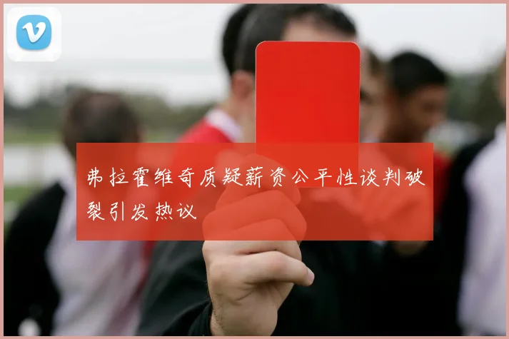 弗拉霍维奇质疑薪资公平性谈判破裂引发热议