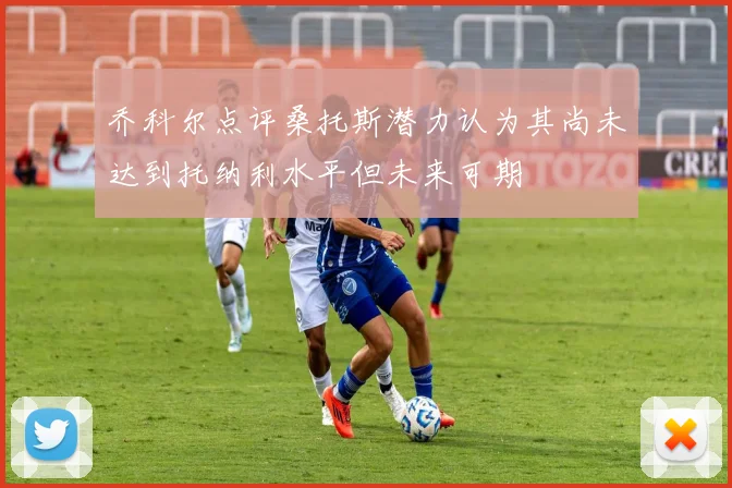 乔科尔点评桑托斯潜力认为其尚未达到托纳利水平但未来可期