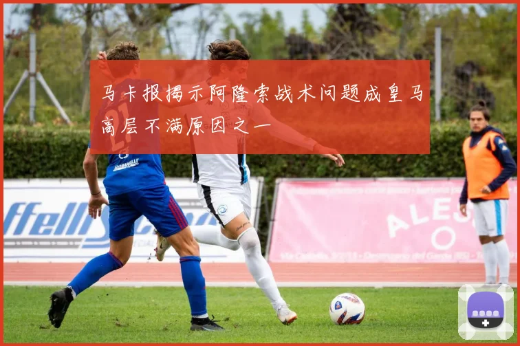马卡报揭示阿隆索战术问题成皇马高层不满原因之一
