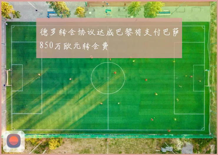 德罗转会协议达成巴黎将支付巴萨850万欧元转会费