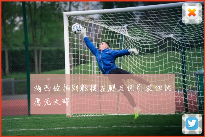 梅西被拍到触摸左腿后侧引发担忧愿无大碍