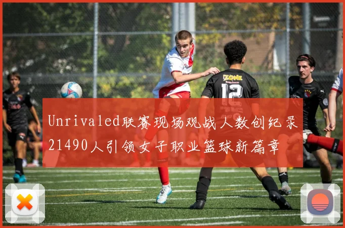 Unrivaled联赛现场观战人数创纪录21490人引领女子职业篮球新篇章