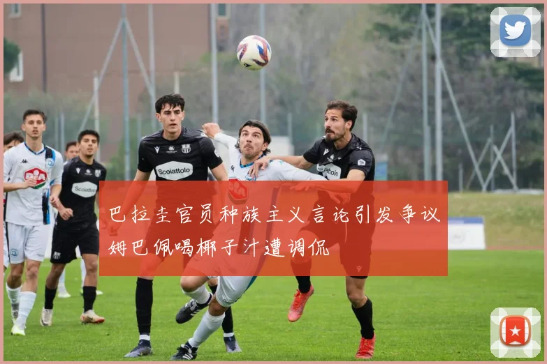 巴拉圭官员种族主义言论引发争议姆巴佩喝椰子汁遭调侃