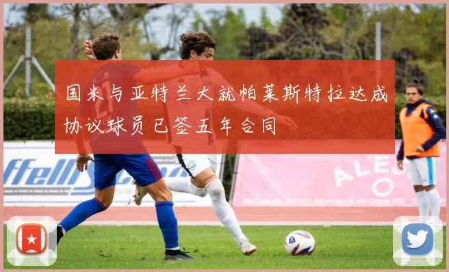 国米与亚特兰大就帕莱斯特拉达成协议球员已签五年合同