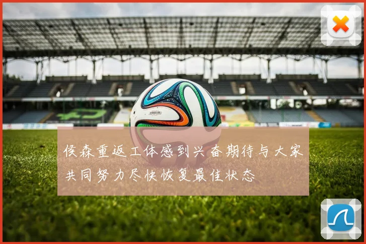 侯森重返工体感到兴奋期待与大家共同努力尽快恢复最佳状态