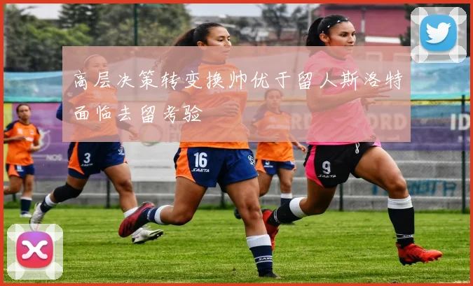 高层决策转变换帅优于留人斯洛特面临去留考验