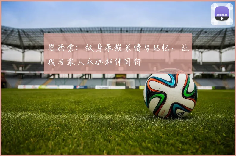 恩西索：纹身承载亲情与记忆，让我与家人永远相伴同行