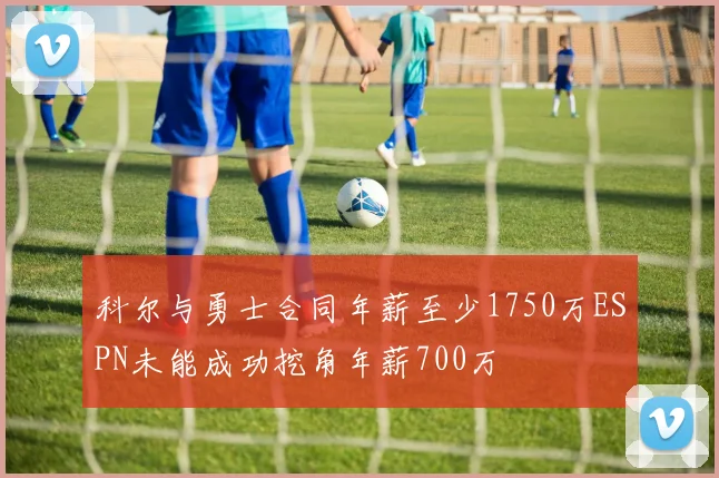 科尔与勇士合同年薪至少1750万ESPN未能成功挖角年薪700万