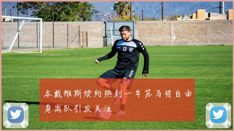 本戴维斯续约热刺一年苏马将自由身离队引发关注